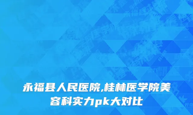永福县人民医院,桂林医学院美容科实力pk大对比