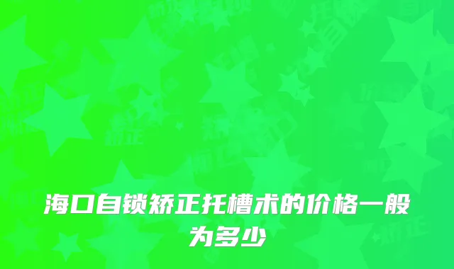 海口自锁矫正托槽术的价格一般为多少