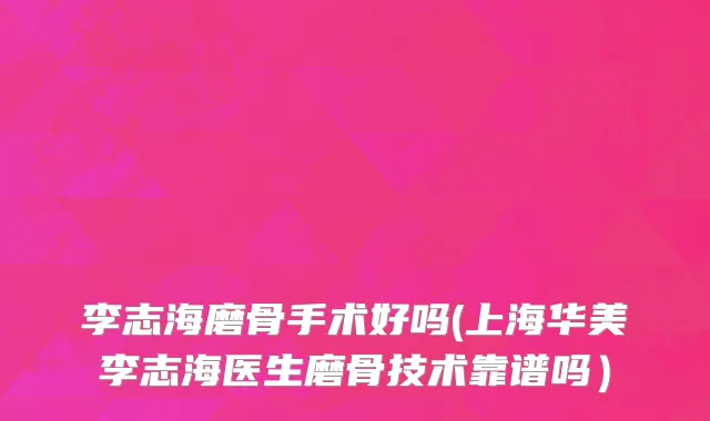 李志海磨骨手术好吗(上海华美李志海医生磨骨技术靠谱吗）