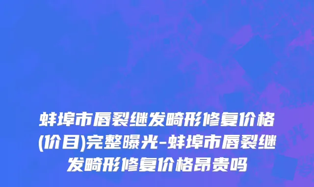 蚌埠市唇裂继发畸形修复价格(价目)完整曝光-蚌埠市唇裂继发畸形修复价格昂贵吗
