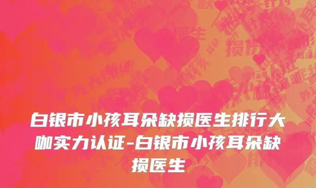 白银市小孩耳朵缺损医生排行大咖实力认证-白银市小孩耳朵缺损医生