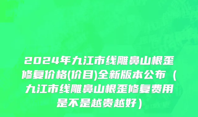 2024年九江市线雕鼻山根歪修复价格(价目)全新版本公布（九江市线雕鼻山根歪修复费用是不是越贵越好）