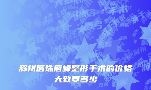 滁州唇珠唇峰整形手术的价格大致要多少