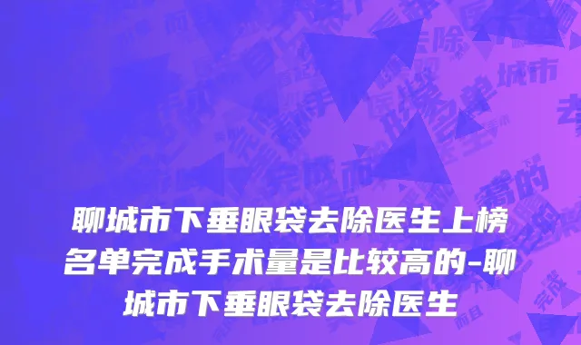 聊城市下垂眼袋去除医生上榜名单完成手术量是比较高的-聊城市下垂眼袋去除医生