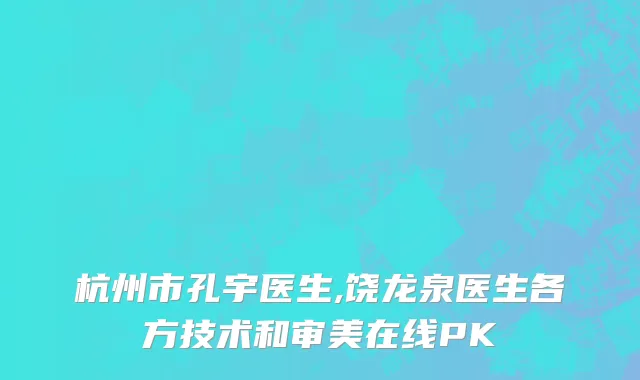 杭州市孔宇医生,饶龙泉医生各方技术和审美在线PK