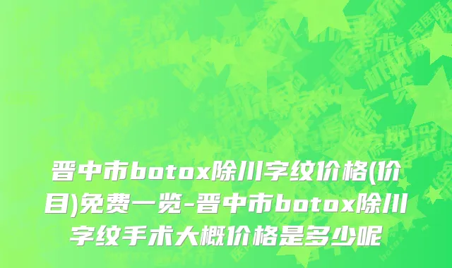 晋中市botox除川字纹价格(价目)免费一览-晋中市botox除川字纹手术大概价格是多少呢