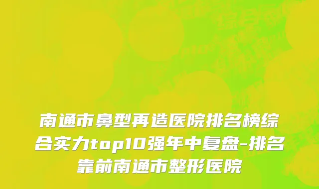 南通市鼻型再造医院排名榜综合实力top10强年中复盘-排名靠前南通市整形医院