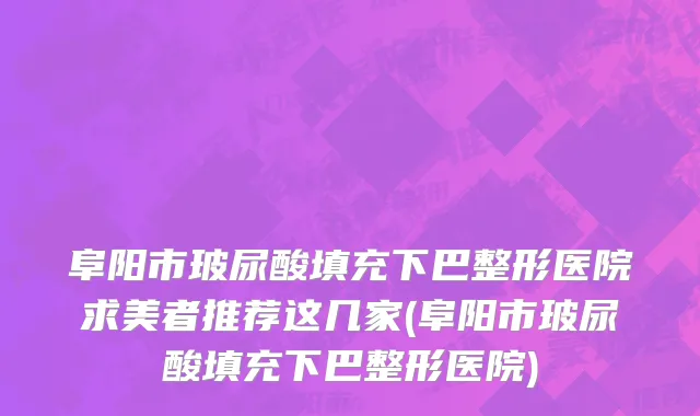 阜阳市玻尿酸填充下巴整形医院求美者推荐这几家(阜阳市玻尿酸填充下巴整形医院)