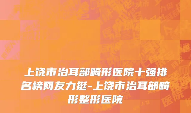 上饶市治耳部畸形医院十强排名榜网友力挺-上饶市治耳部畸形整形医院