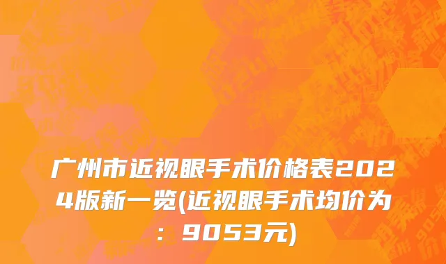 广州市近视眼手术价格表2024版新一览(近视眼手术均价为：9053元)