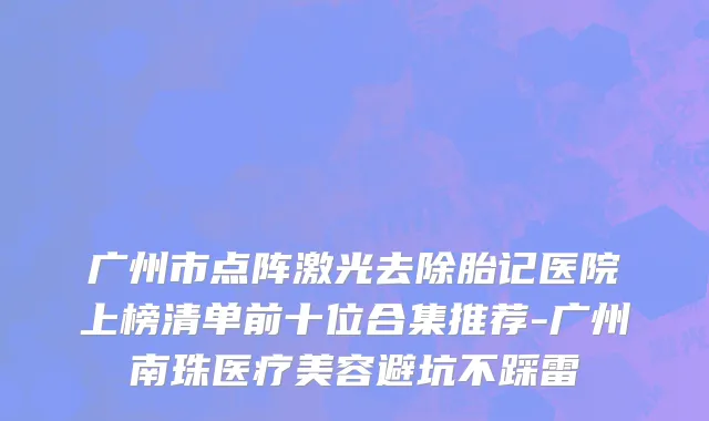 广州市点阵激光去除胎记医院上榜清单前十位合集推荐-广州南珠医疗美容避坑不踩雷