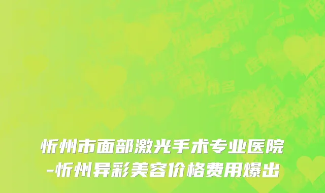忻州市面部激光手术专业医院-忻州异彩美容价格费用爆出