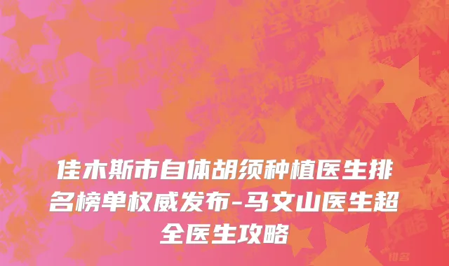佳木斯市自体胡须种植医生排名榜单权威发布-马文山医生超全医生攻略