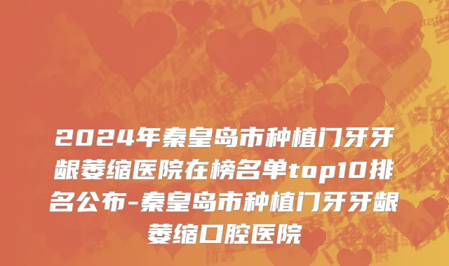2024年秦皇岛市种植门牙牙龈萎缩医院在榜名单top10排名公布-秦皇岛市种植门牙牙龈萎缩口腔医院
