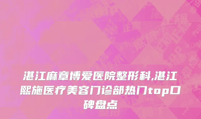 湛江麻章博爱医院整形科,湛江熙施医疗美容门诊部热门top口碑盘点