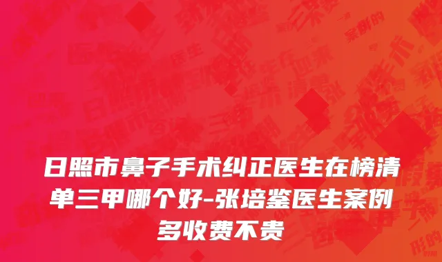 日照市鼻子手术纠正医生在榜清单三甲哪个好-张培鉴医生案例多收费不贵