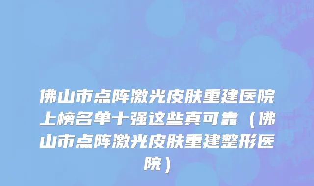 佛山市点阵激光皮肤重建医院上榜名单十强这些真可靠（佛山市点阵激光皮肤重建整形医院）