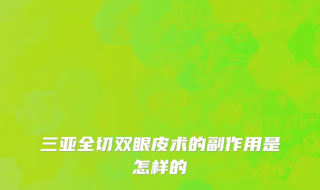 三亚全切双眼皮术的副作用是怎样的
