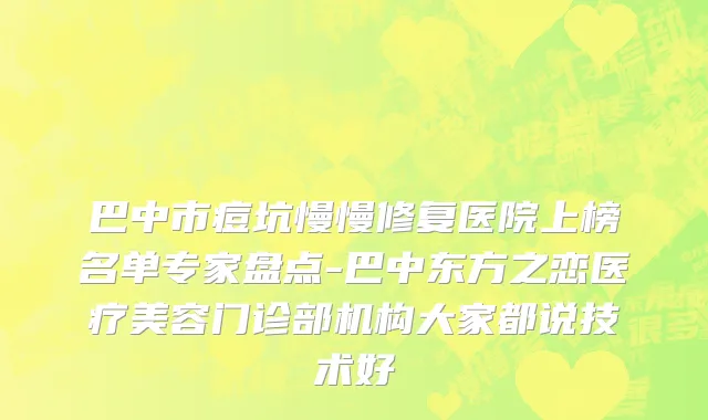 巴中市痘坑慢慢修复医院上榜名单专家盘点-巴中东方之恋医疗美容门诊部机构大家都说技术好