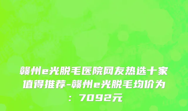 赣州e光脱毛医院网友热选十家值得推荐-赣州e光脱毛均价为:7092元