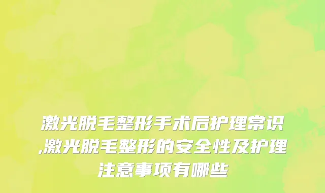 激光脱毛整形手术后护理常识,激光脱毛整形的安全性及护理注意事项有哪些