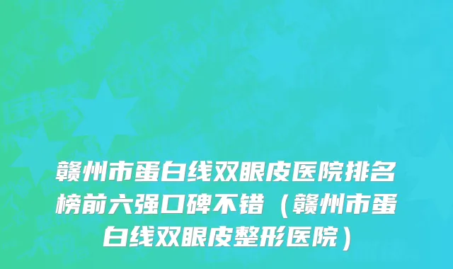 赣州市蛋白线双眼皮医院排名榜前六强口碑不错（赣州市蛋白线双眼皮整形医院）