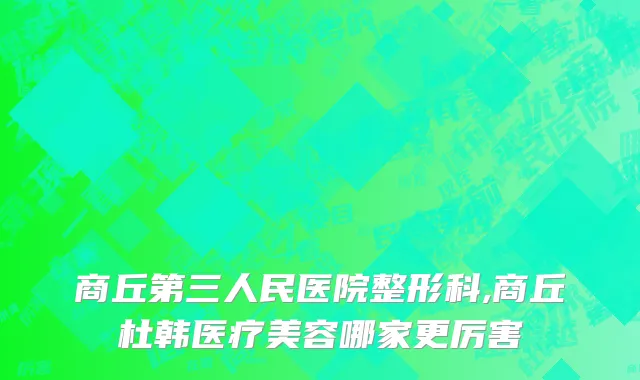 商丘第三人民医院整形科,商丘杜韩医疗美容哪家更厉害