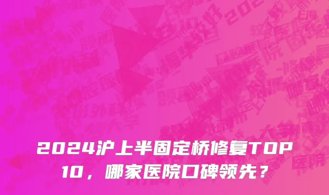 2024沪上半固定桥修复TOP10,哪家医院口碑领先?