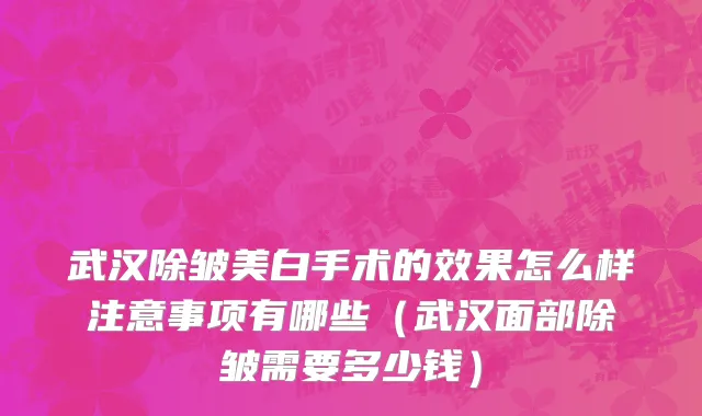 武汉除皱美白手术的效果怎么样注意事项有哪些（武汉面部除皱需要多少钱）