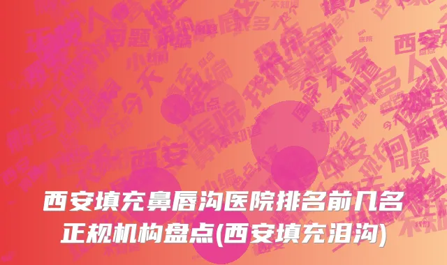 西安填充鼻唇沟医院排名前几名正规机构盘点(西安填充泪沟)