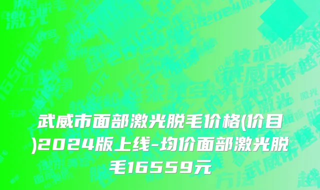 武威市面部激光脱毛价格(价目)2024版上线-均价面部激光脱毛16559元