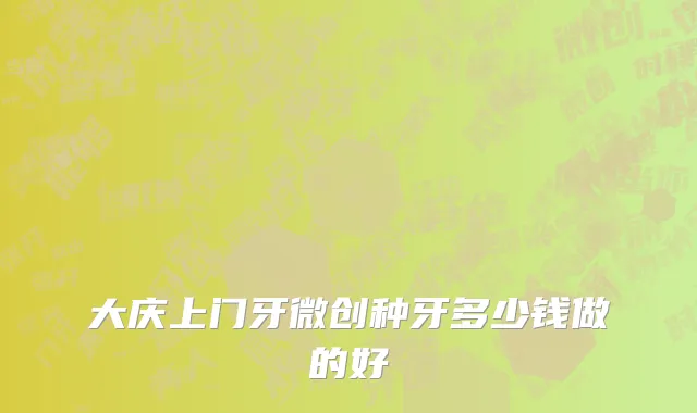 大庆上门牙微创种牙多少钱做的好