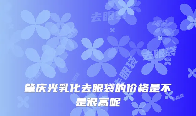 肇庆光乳化去眼袋的价格是不是很高呢