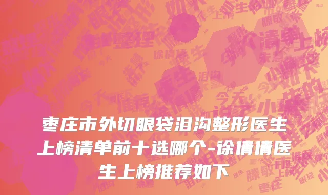 枣庄市外切眼袋泪沟整形医生上榜清单前十选哪个-徐倩倩医生上榜推荐如下