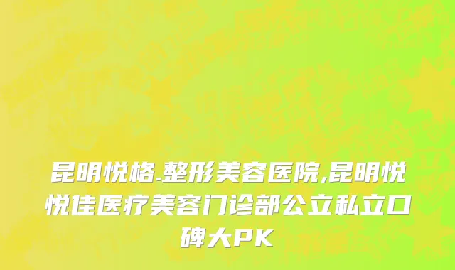 昆明悦格.整形美容医院,昆明悦悦佳医疗美容门诊部公立私立口碑大PK