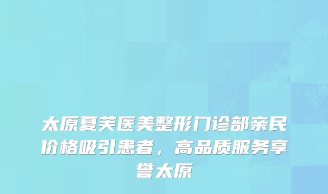 太原夏芙医美整形门诊部亲民价格吸引患者，高品质服务享誉太原