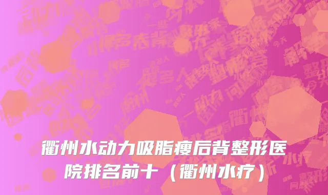 衢州水动力吸脂瘦后背整形医院排名前十（衢州水疗）