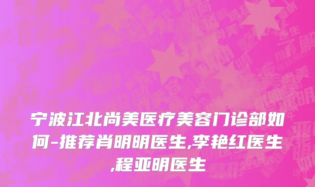 宁波江北尚美医疗美容门诊部如何-推荐肖明明医生,李艳红医生,程亚明医生