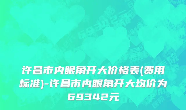 许昌市内眼角开大价格表(费用标准)-许昌市内眼角开大均价为69342元