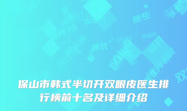 保山市韩式半切开双眼皮医生排行榜前十名及详细介绍