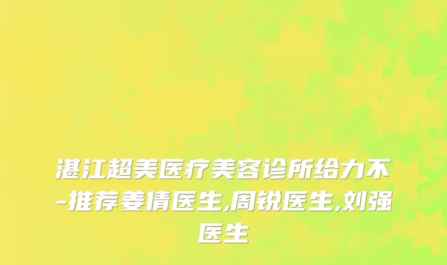 湛江超美医疗美容诊所给力不-推荐姜倩医生,周锐医生,刘强医生
