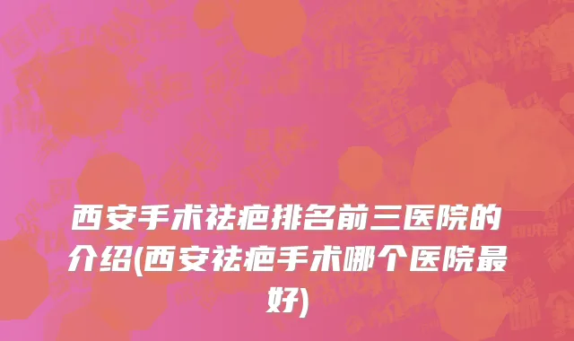 西安手术祛疤排名前三医院的介绍(西安祛疤手术哪个医院最好)