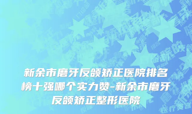 新余市磨牙反颌矫正医院排名榜十强哪个实力赞-新余市磨牙反颌矫正整形医院