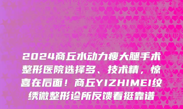 2024商丘水动力瘦大腿手术整形医院选择多、技术精,惊喜在后面!商丘YIZHIMEI纹绣微整形诊所反馈看挺靠谱