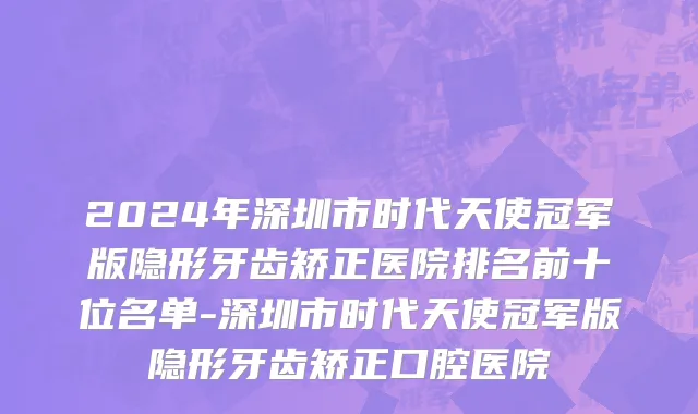 2024年深圳市时代天使冠军版隐形牙齿矫正医院排名前十位名单-深圳市时代天使冠军版隐形牙齿矫正口腔医院