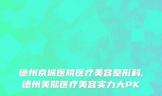 德州京城医院医疗美容整形科,德州美熙医疗美容实力大PK