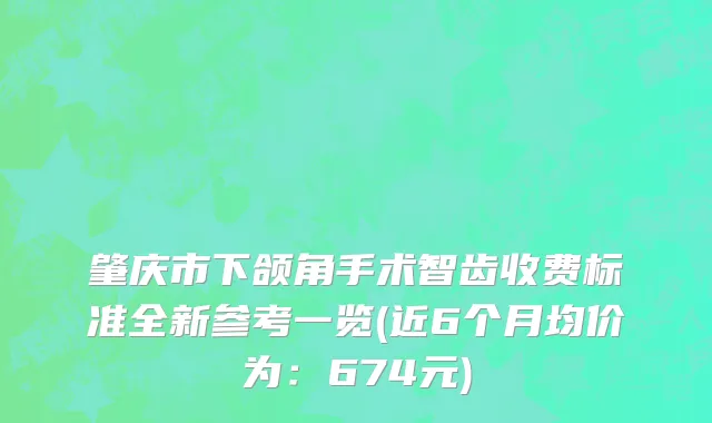 肇庆市下颌角手术智齿收费标准全新参考一览(近6个月均价为：674元)