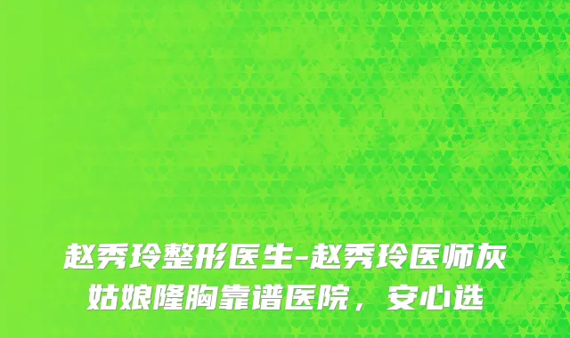 赵秀玲整形医生-赵秀玲医师灰姑娘隆胸靠谱医院，安心选