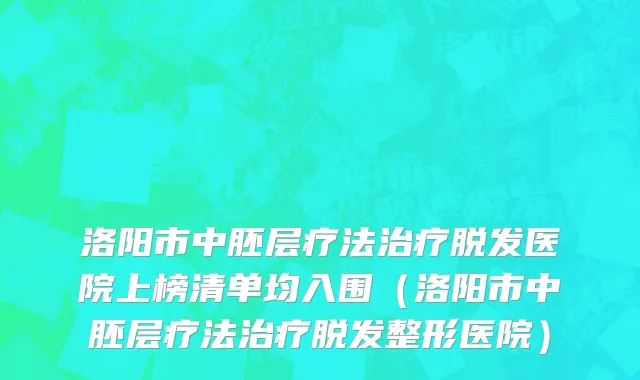 洛阳市中胚层疗法治疗脱发医院上榜清单均入围（洛阳市中胚层疗法治疗脱发整形医院）