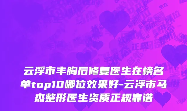 云浮市丰胸后修复医生在榜名单top10哪位效果好-云浮市马杰整形医生资质正规靠谱